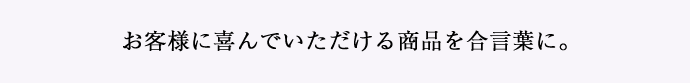 お客様に喜んでいただける商品を合言葉に。